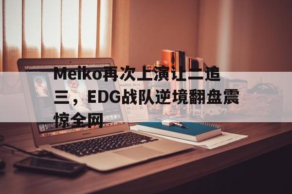 IM电竞app网址-Meiko再次上演让二追三，EDG战队逆境翻盘震惊全网