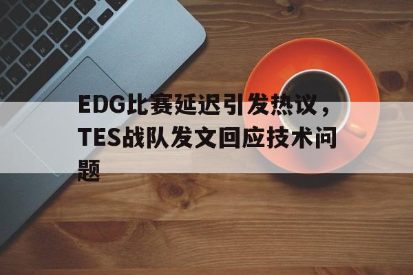 电子竞技全站-EDG比赛延迟引发热议，TES战队发文回应技术问题