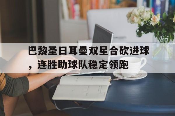 电子竞技全站-巴黎圣日耳曼双星合砍进球，连胜助球队稳定领跑