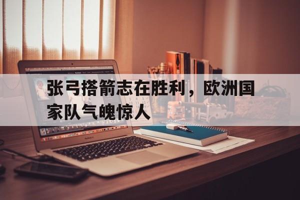 电子竞技app下载网址-张弓搭箭志在胜利，欧洲国家队气魄惊人